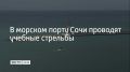 30 ноября в акватории морского порта в Центральном районе Сочи проходят учебные стрельбы