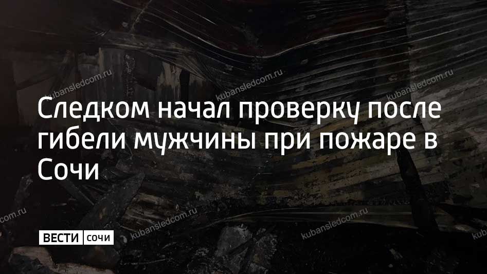 Следователи проводят проверку по факту гибели мужчины в результате пожара, который произошел минувшей ночью в Центральном районе Сочи